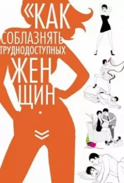Как соблазнять труднодоступных женщин / How to Seduce Difficult Women (2009)
